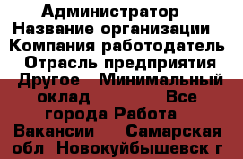 Администратор › Название организации ­ Компания-работодатель › Отрасль предприятия ­ Другое › Минимальный оклад ­ 16 000 - Все города Работа » Вакансии   . Самарская обл.,Новокуйбышевск г.